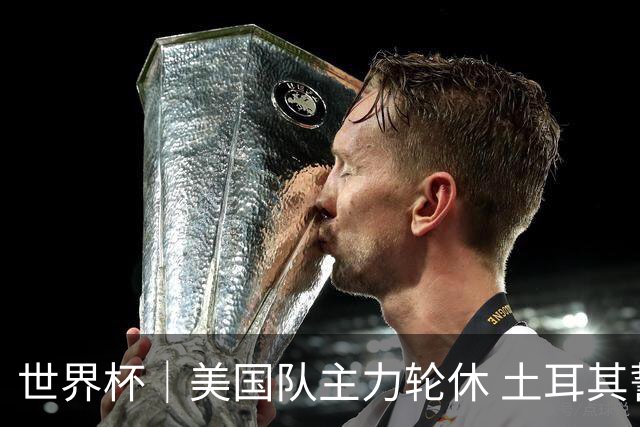 世界杯｜美国队主力轮休 土耳其誓为荣誉而战