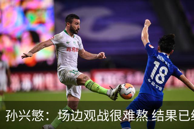 孙兴慜：场边观战很难熬 结果已经不由我们掌控
