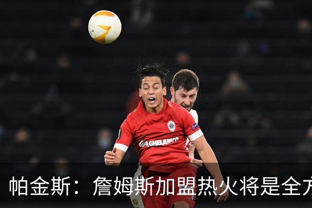 帕金斯：詹姆斯加盟热火将是全方位升级 他接球投能力一直在提升