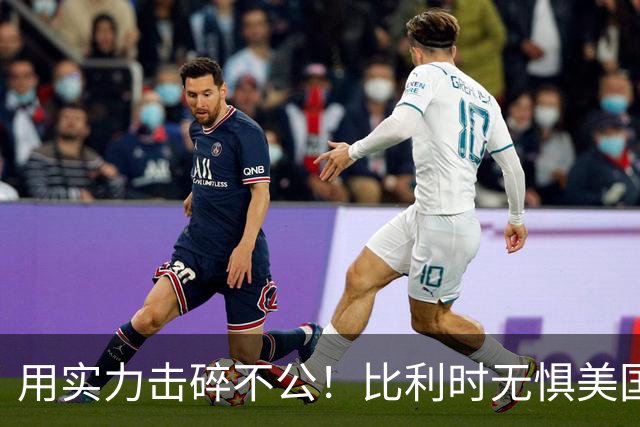用实力击碎不公！比利时无惧美国盘外招 彰显老牌劲旅底蕴
