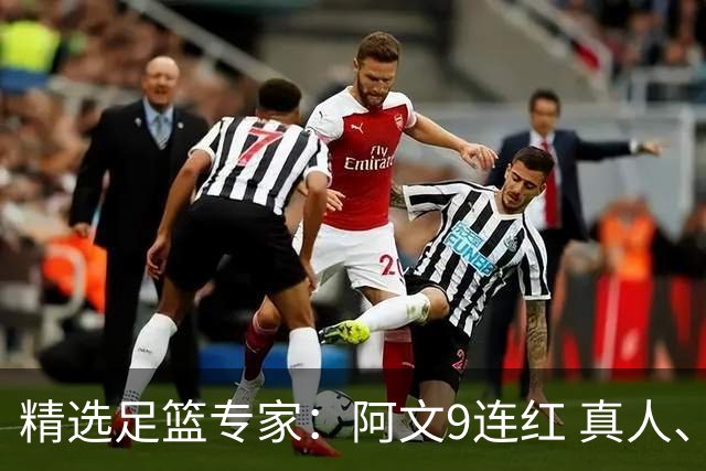 精选足篮专家：阿文9连红 真人、卢西奥、老伟8连红