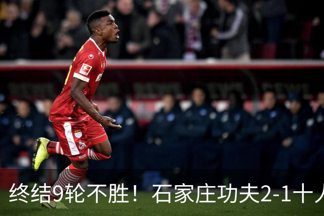 终结9轮不胜！石家庄功夫2-1十人南京城市 比达尔传射杨云制胜