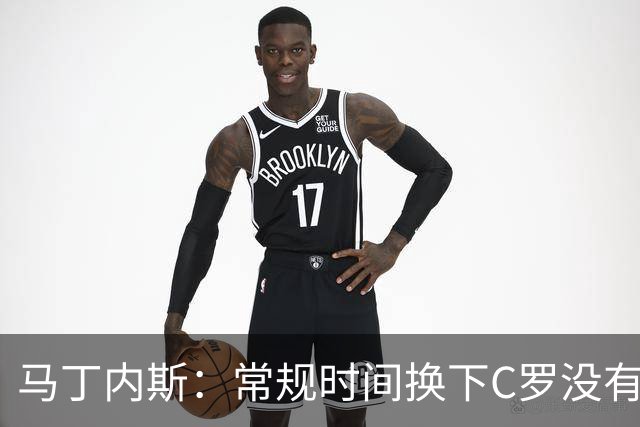 马丁内斯：常规时间换下C罗没有意义，我将带着感激和骄傲离开