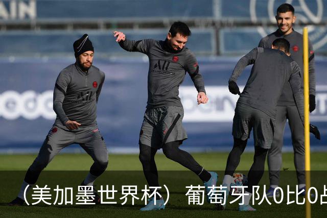 （美加墨世界杯）葡萄牙队0比0战平哥伦比亚队 两队携手出线