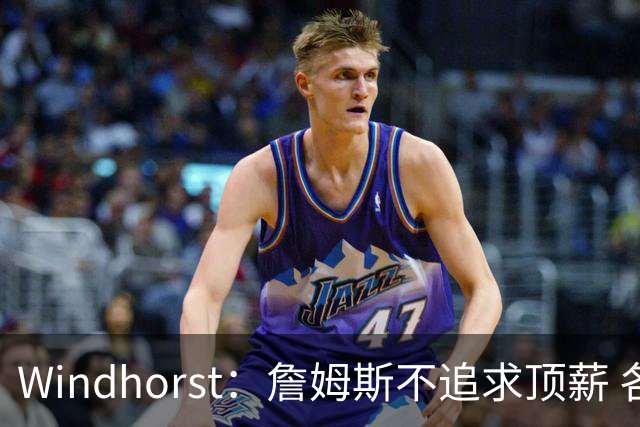Windhorst：詹姆斯不追求顶薪 各队无需清理空间而该去完善阵容